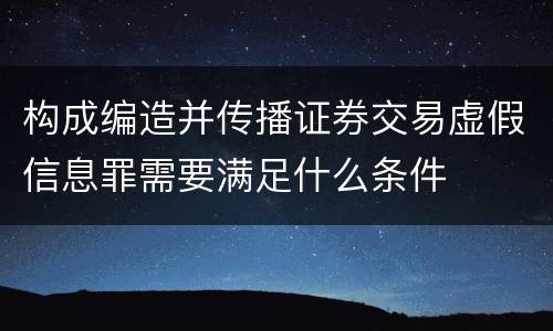 构成编造并传播证券交易虚假信息罪需要满足什么条件