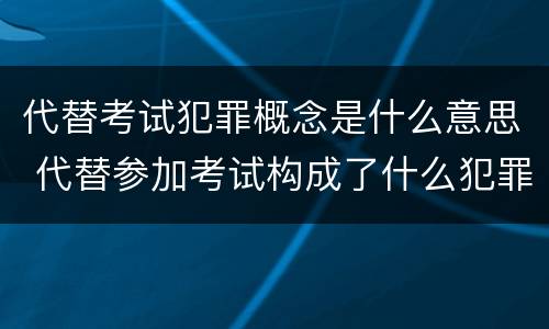 代替考试犯罪概念是什么意思 代替参加考试构成了什么犯罪