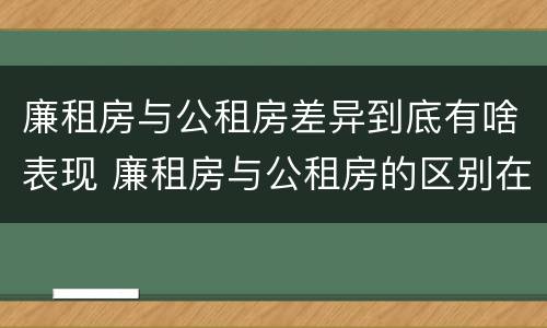 廉租房与公租房差异到底有啥表现 廉租房与公租房的区别在哪里