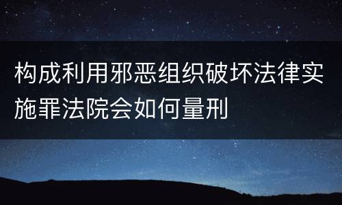 构成利用邪恶组织破坏法律实施罪法院会如何量刑