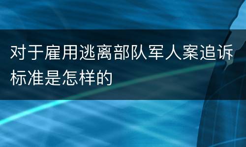 对于雇用逃离部队军人案追诉标准是怎样的