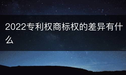 2022专利权商标权的差异有什么