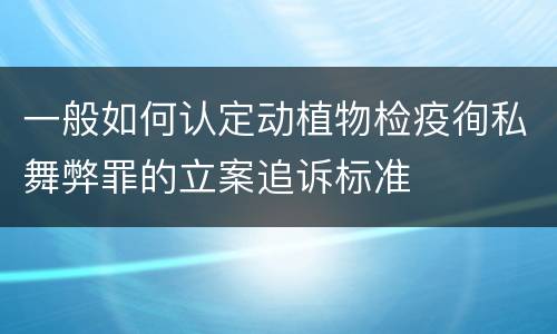 一般如何认定动植物检疫徇私舞弊罪的立案追诉标准