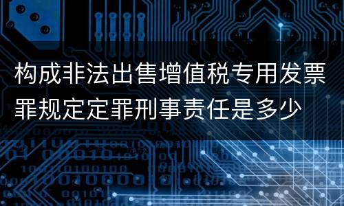 构成非法出售增值税专用发票罪规定定罪刑事责任是多少