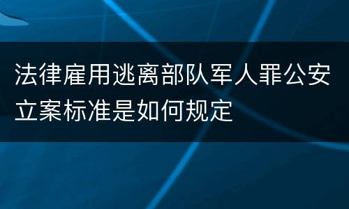 法律雇用逃离部队军人罪公安立案标准是如何规定