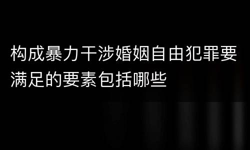 构成暴力干涉婚姻自由犯罪要满足的要素包括哪些