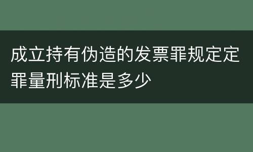 成立持有伪造的发票罪规定定罪量刑标准是多少