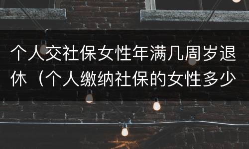 个人交社保女性年满几周岁退休（个人缴纳社保的女性多少岁退休）