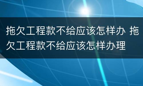 拖欠工程款不给应该怎样办 拖欠工程款不给应该怎样办理