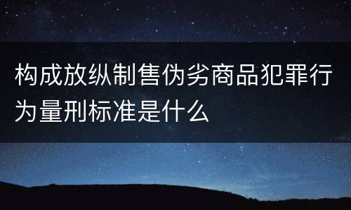 构成放纵制售伪劣商品犯罪行为量刑标准是什么