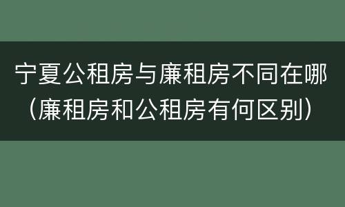 宁夏公租房与廉租房不同在哪（廉租房和公租房有何区别）