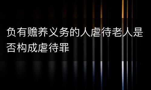 负有赡养义务的人虐待老人是否构成虐待罪