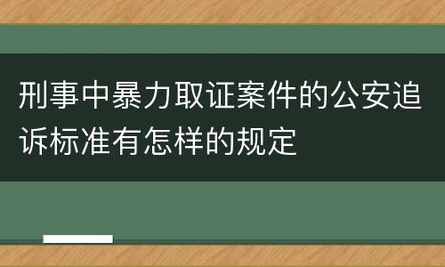 刑事中暴力取证案件的公安追诉标准有怎样的规定