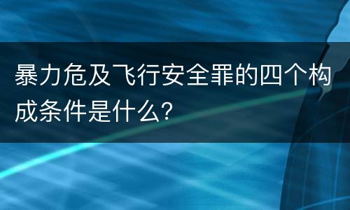 暴力危及飞行安全罪的四个构成条件是什么？