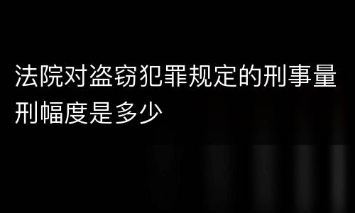 法院对盗窃犯罪规定的刑事量刑幅度是多少