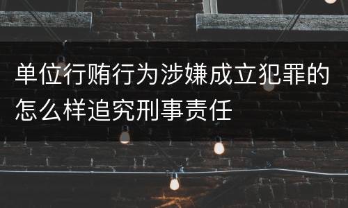 单位行贿行为涉嫌成立犯罪的怎么样追究刑事责任