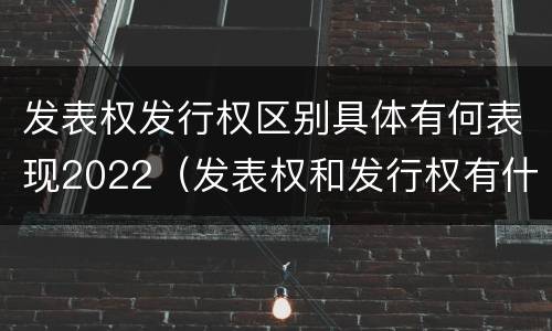 发表权发行权区别具体有何表现2022（发表权和发行权有什么区别）