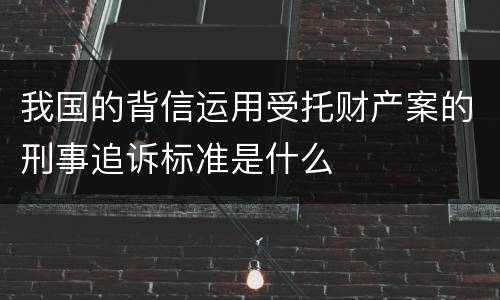 我国的背信运用受托财产案的刑事追诉标准是什么