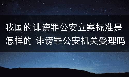 我国的诽谤罪公安立案标准是怎样的 诽谤罪公安机关受理吗