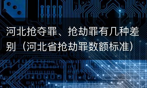 河北抢夺罪、抢劫罪有几种差别（河北省抢劫罪数额标准）