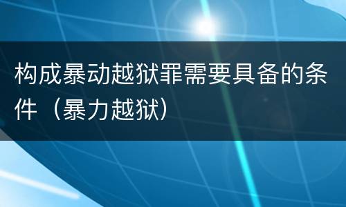 构成暴动越狱罪需要具备的条件（暴力越狱）