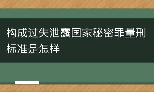 构成过失泄露国家秘密罪量刑标准是怎样