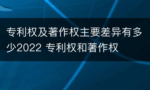 专利权及著作权主要差异有多少2022 专利权和著作权