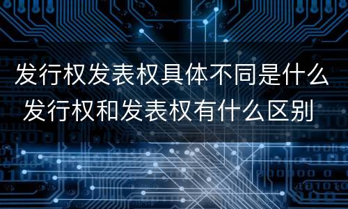 发行权发表权具体不同是什么 发行权和发表权有什么区别