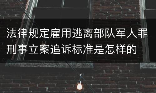 法律规定雇用逃离部队军人罪刑事立案追诉标准是怎样的