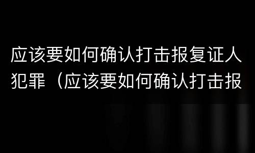 应该要如何确认打击报复证人犯罪（应该要如何确认打击报复证人犯罪行为）