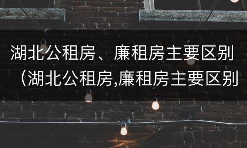 湖北公租房、廉租房主要区别（湖北公租房,廉租房主要区别在哪）