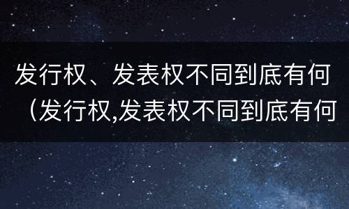 发行权、发表权不同到底有何（发行权,发表权不同到底有何不同）