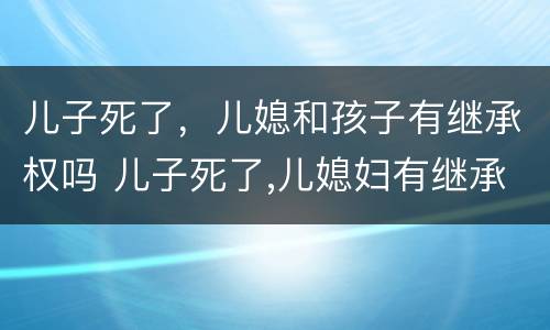 儿子死了，儿媳和孩子有继承权吗 儿子死了,儿媳妇有继承权吗