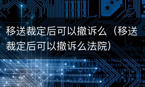 移送裁定后可以撤诉么（移送裁定后可以撤诉么法院）