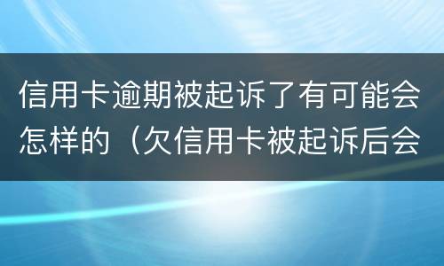 信用卡逾期被起诉了有可能会怎样的（欠信用卡被起诉后会怎么样）