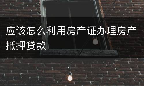 应该怎么利用房产证办理房产抵押贷款