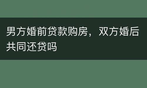 男方婚前贷款购房，双方婚后共同还贷吗