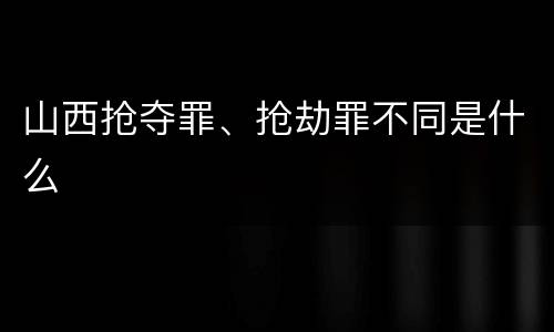 山西抢夺罪、抢劫罪不同是什么