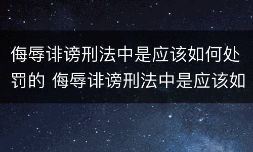 侮辱诽谤刑法中是应该如何处罚的 侮辱诽谤刑法中是应该如何处罚的呢