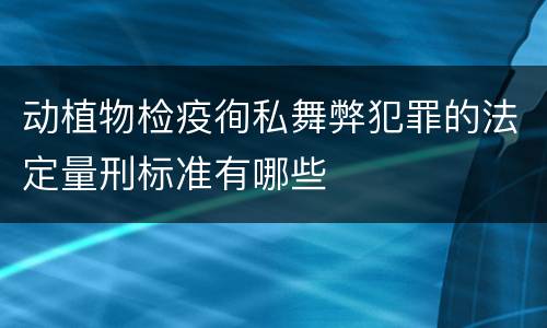 动植物检疫徇私舞弊犯罪的法定量刑标准有哪些