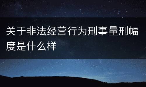 关于非法经营行为刑事量刑幅度是什么样