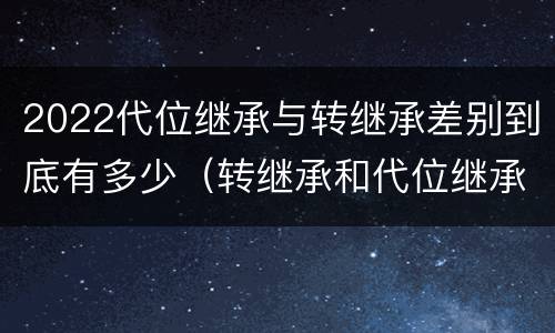 2022代位继承与转继承差别到底有多少（转继承和代位继承有什么区别）