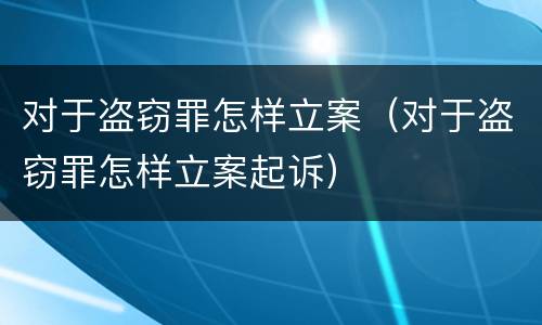 对于盗窃罪怎样立案（对于盗窃罪怎样立案起诉）