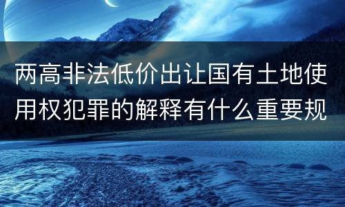 两高非法低价出让国有土地使用权犯罪的解释有什么重要规定