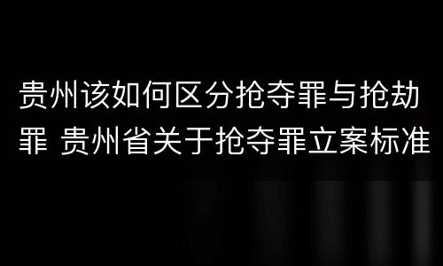 贵州该如何区分抢夺罪与抢劫罪 贵州省关于抢夺罪立案标准