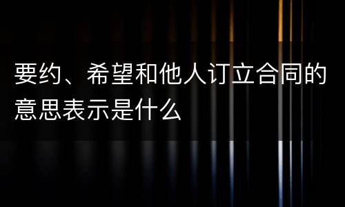 要约、希望和他人订立合同的意思表示是什么