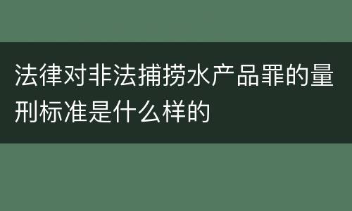 法律对非法捕捞水产品罪的量刑标准是什么样的