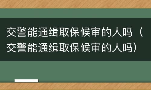 交警能通缉取保候审的人吗（交警能通缉取保候审的人吗）