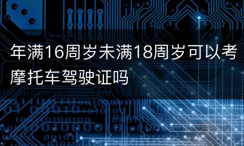 年满16周岁未满18周岁可以考摩托车驾驶证吗