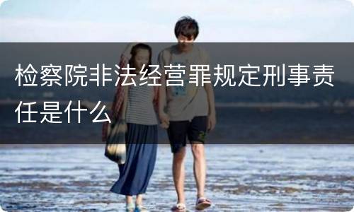 检察院非法经营罪规定刑事责任是什么